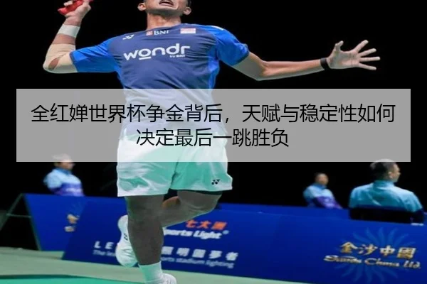 全红婵世界杯争金背后，天赋与稳定性如何决定最后一跳胜负